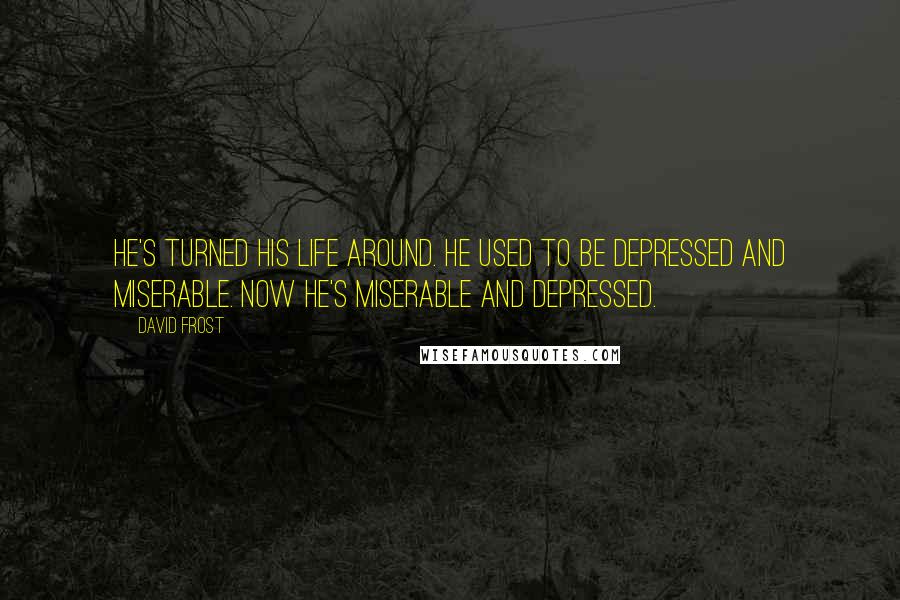 David Frost Quotes: He's turned his life around. He used to be depressed and miserable. Now he's miserable and depressed.