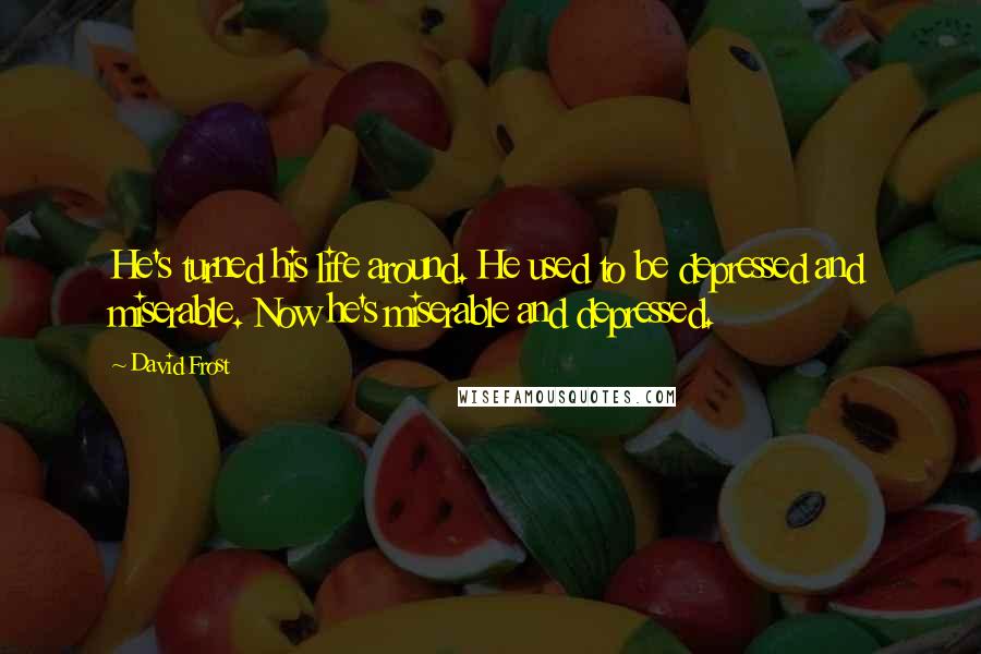 David Frost Quotes: He's turned his life around. He used to be depressed and miserable. Now he's miserable and depressed.