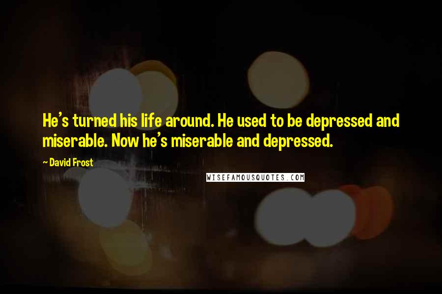 David Frost Quotes: He's turned his life around. He used to be depressed and miserable. Now he's miserable and depressed.