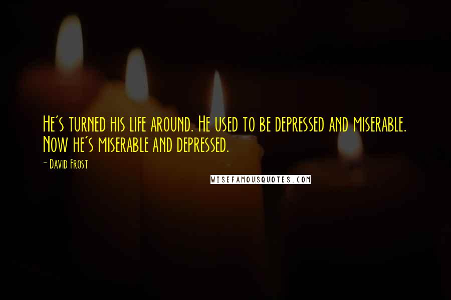 David Frost Quotes: He's turned his life around. He used to be depressed and miserable. Now he's miserable and depressed.