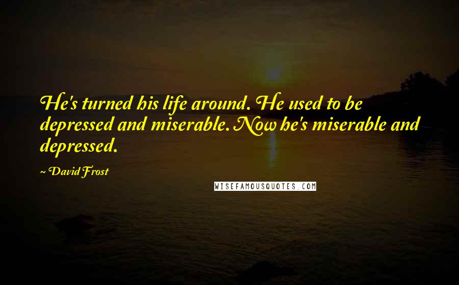 David Frost Quotes: He's turned his life around. He used to be depressed and miserable. Now he's miserable and depressed.