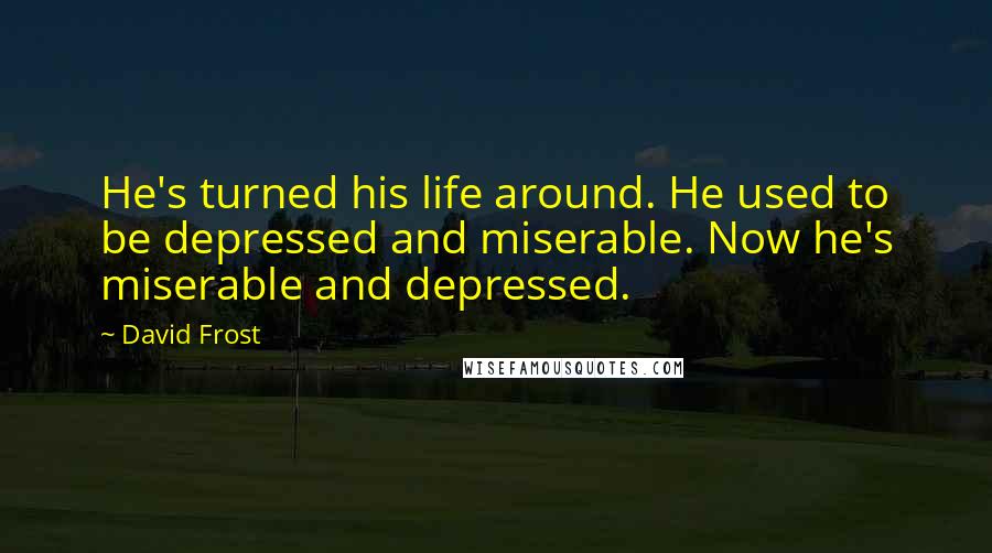 David Frost Quotes: He's turned his life around. He used to be depressed and miserable. Now he's miserable and depressed.