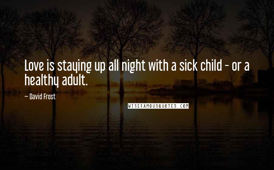 David Frost Quotes: Love is staying up all night with a sick child - or a healthy adult.