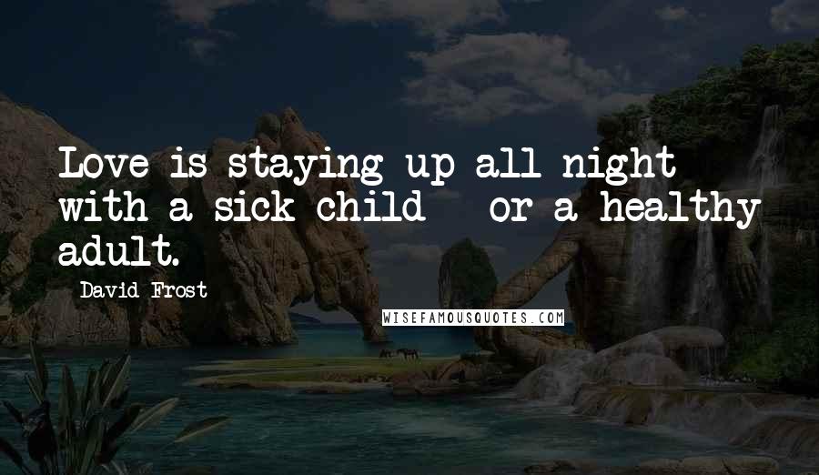 David Frost Quotes: Love is staying up all night with a sick child - or a healthy adult.