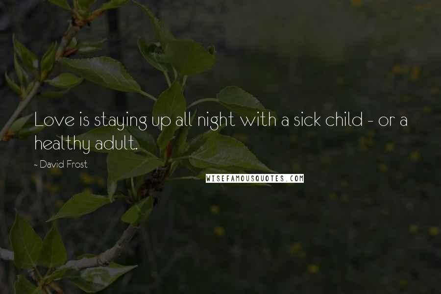 David Frost Quotes: Love is staying up all night with a sick child - or a healthy adult.