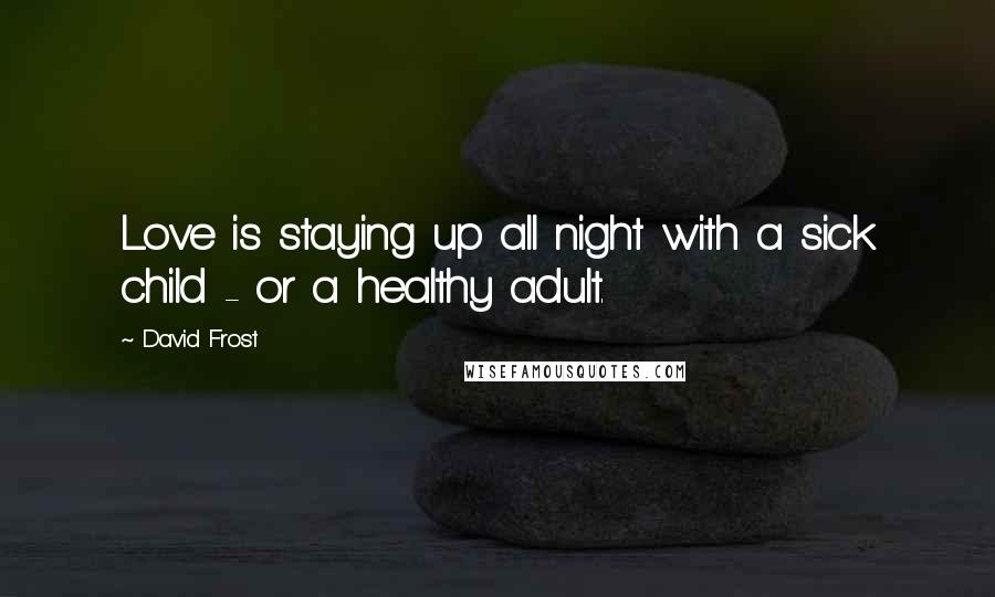 David Frost Quotes: Love is staying up all night with a sick child - or a healthy adult.