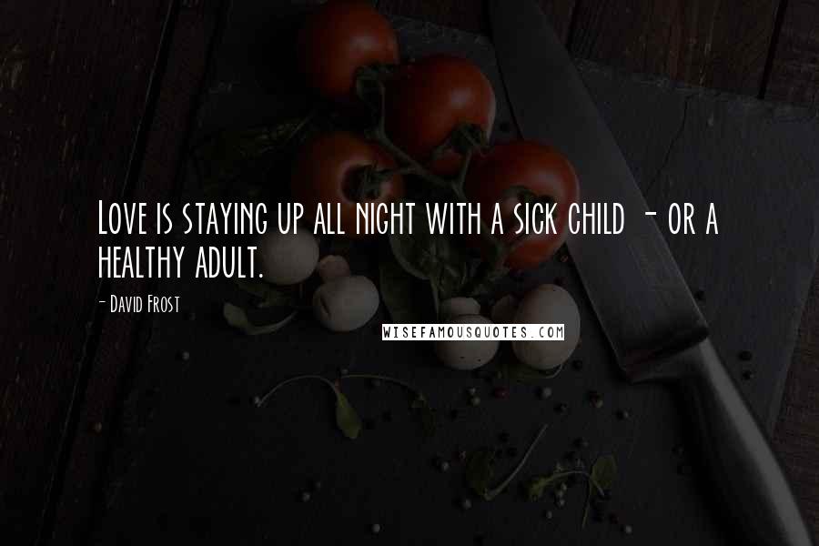 David Frost Quotes: Love is staying up all night with a sick child - or a healthy adult.