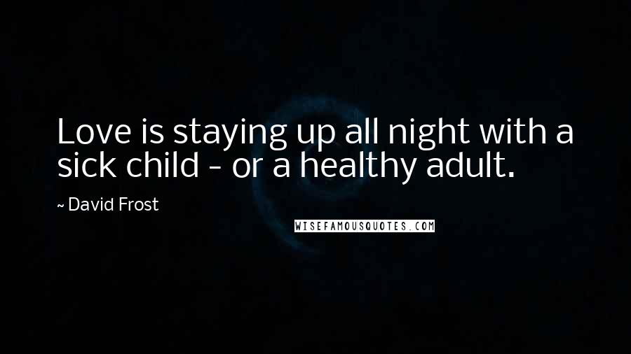 David Frost Quotes: Love is staying up all night with a sick child - or a healthy adult.