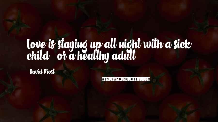 David Frost Quotes: Love is staying up all night with a sick child - or a healthy adult.