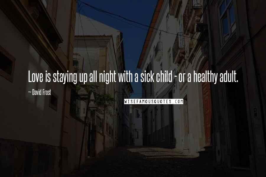 David Frost Quotes: Love is staying up all night with a sick child - or a healthy adult.