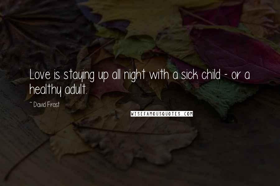 David Frost Quotes: Love is staying up all night with a sick child - or a healthy adult.