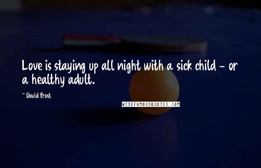 David Frost Quotes: Love is staying up all night with a sick child - or a healthy adult.