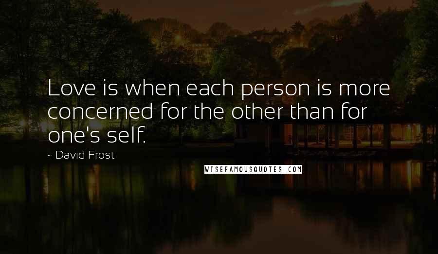 David Frost Quotes: Love is when each person is more concerned for the other than for one's self.