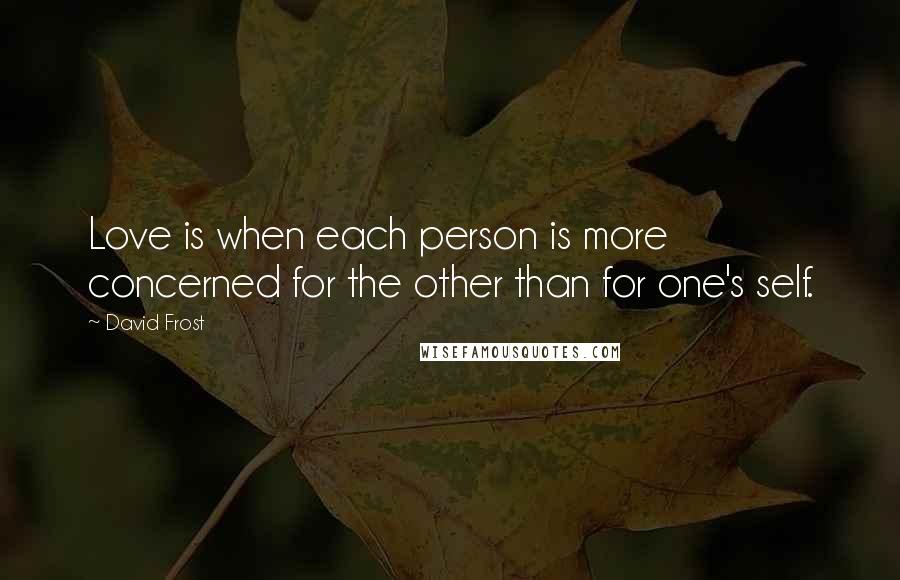 David Frost Quotes: Love is when each person is more concerned for the other than for one's self.