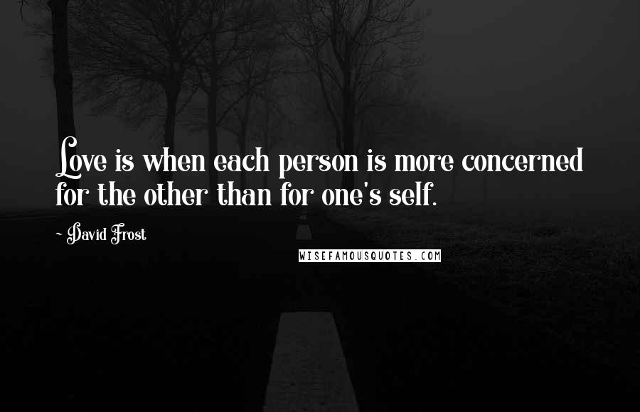 David Frost Quotes: Love is when each person is more concerned for the other than for one's self.