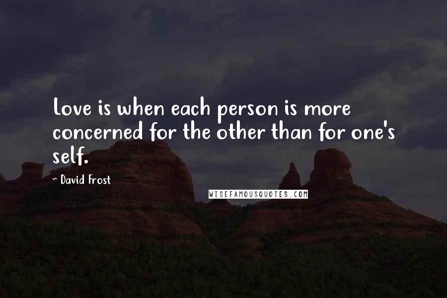 David Frost Quotes: Love is when each person is more concerned for the other than for one's self.