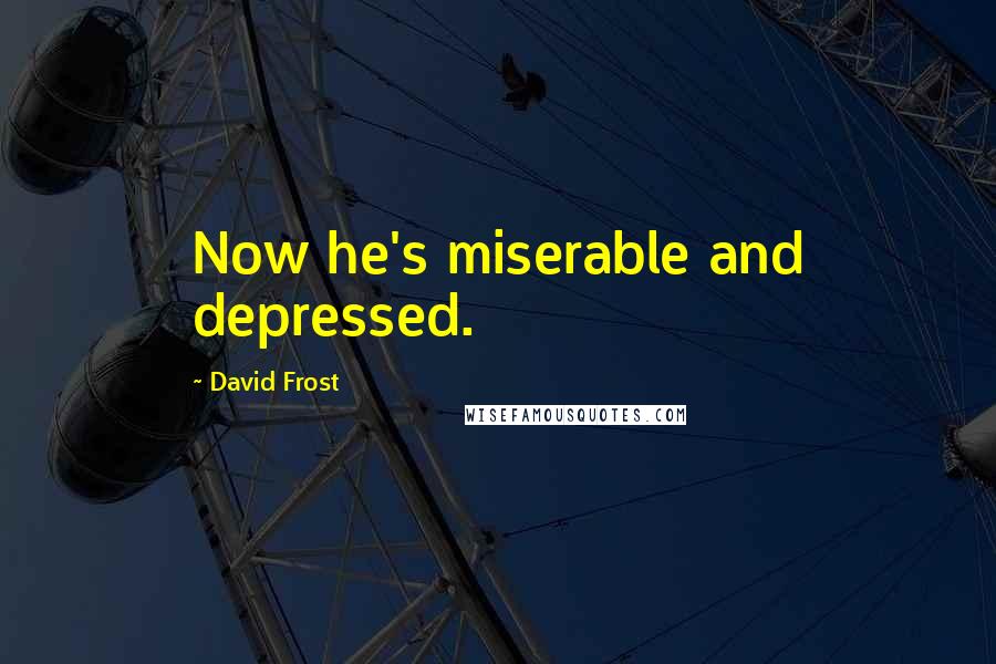 David Frost Quotes: Now he's miserable and depressed.