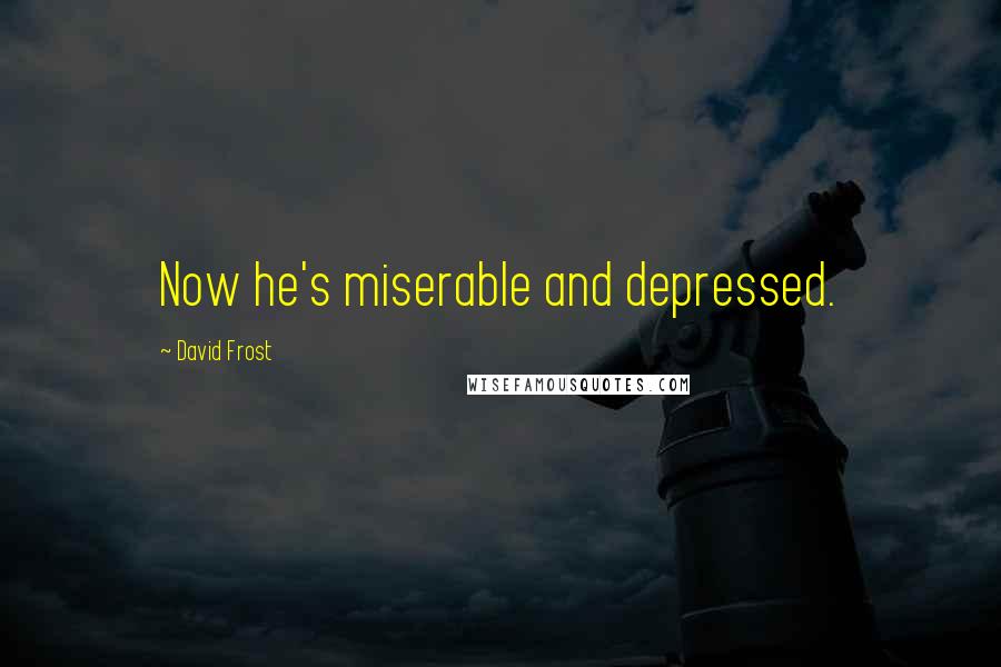 David Frost Quotes: Now he's miserable and depressed.