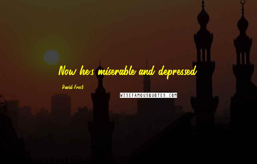 David Frost Quotes: Now he's miserable and depressed.