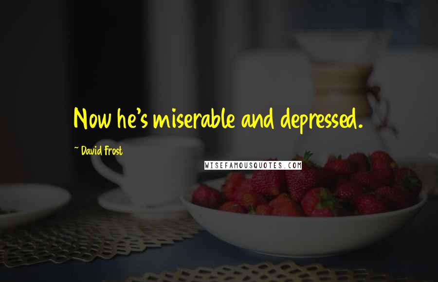 David Frost Quotes: Now he's miserable and depressed.