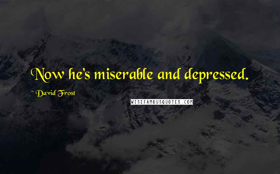 David Frost Quotes: Now he's miserable and depressed.