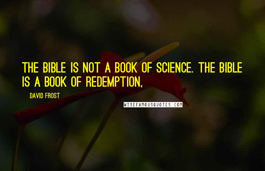 David Frost Quotes: The Bible is not a book of science. The Bible is a book of redemption,