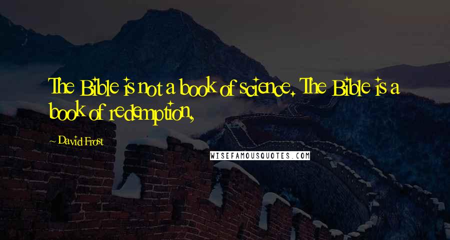 David Frost Quotes: The Bible is not a book of science. The Bible is a book of redemption,