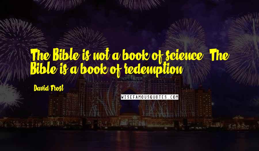 David Frost Quotes: The Bible is not a book of science. The Bible is a book of redemption,