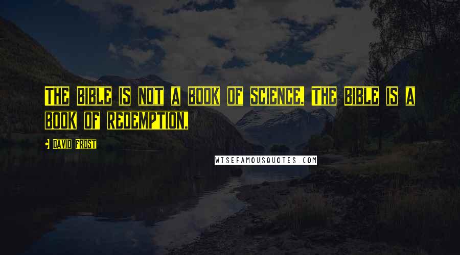 David Frost Quotes: The Bible is not a book of science. The Bible is a book of redemption,