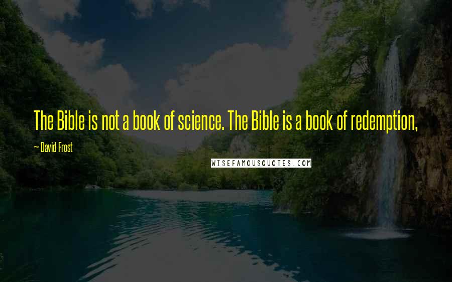 David Frost Quotes: The Bible is not a book of science. The Bible is a book of redemption,