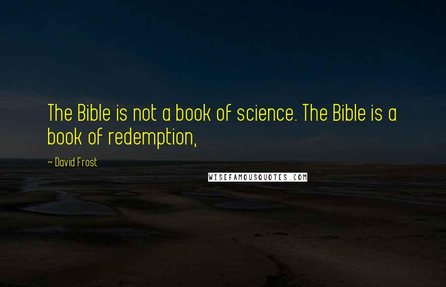 David Frost Quotes: The Bible is not a book of science. The Bible is a book of redemption,