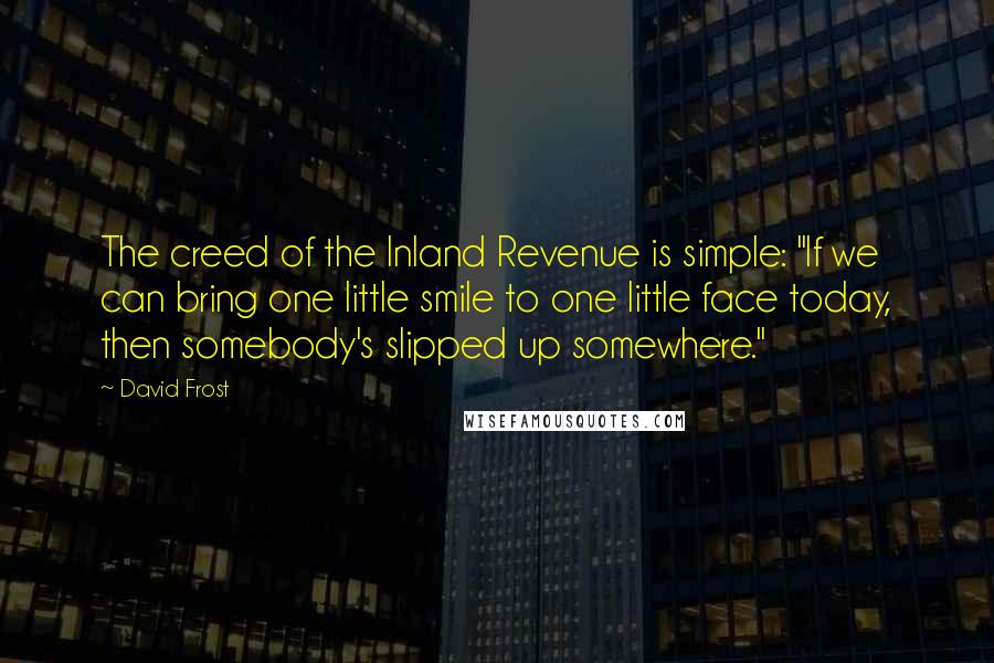 David Frost Quotes: The creed of the Inland Revenue is simple: "If we can bring one little smile to one little face today, then somebody's slipped up somewhere."