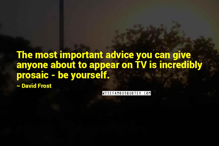 David Frost Quotes: The most important advice you can give anyone about to appear on TV is incredibly prosaic - be yourself.