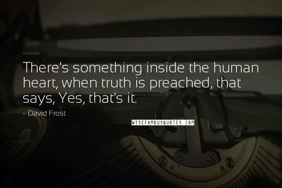 David Frost Quotes: There's something inside the human heart, when truth is preached, that says, Yes, that's it.