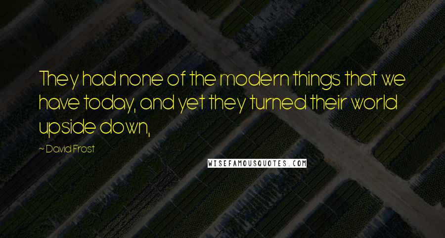 David Frost Quotes: They had none of the modern things that we have today, and yet they turned their world upside down,