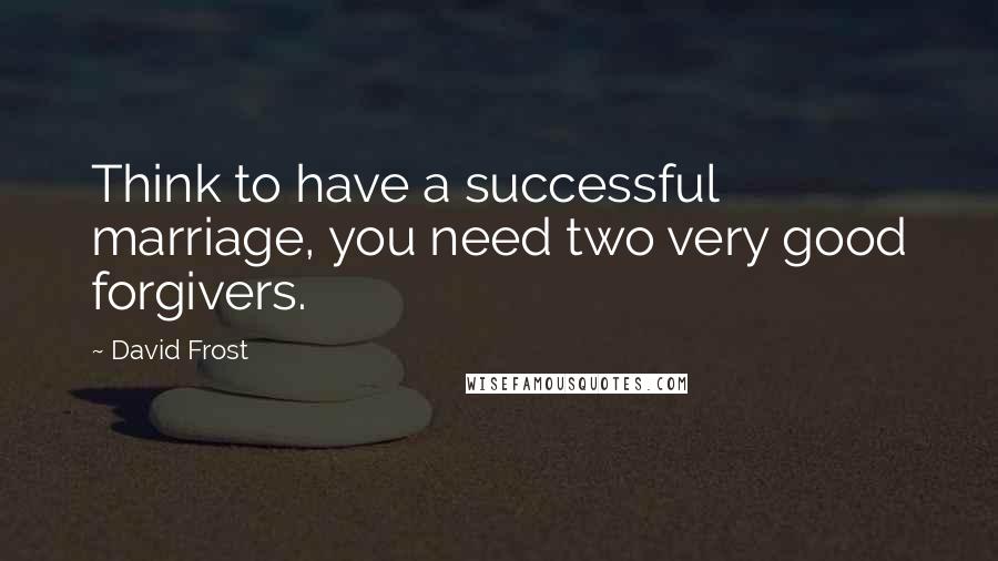 David Frost Quotes: Think to have a successful marriage, you need two very good forgivers.