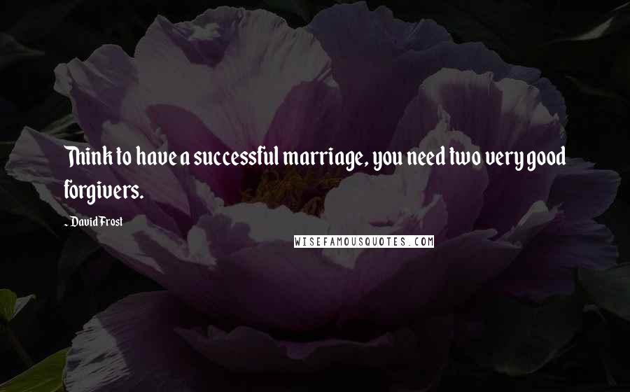 David Frost Quotes: Think to have a successful marriage, you need two very good forgivers.