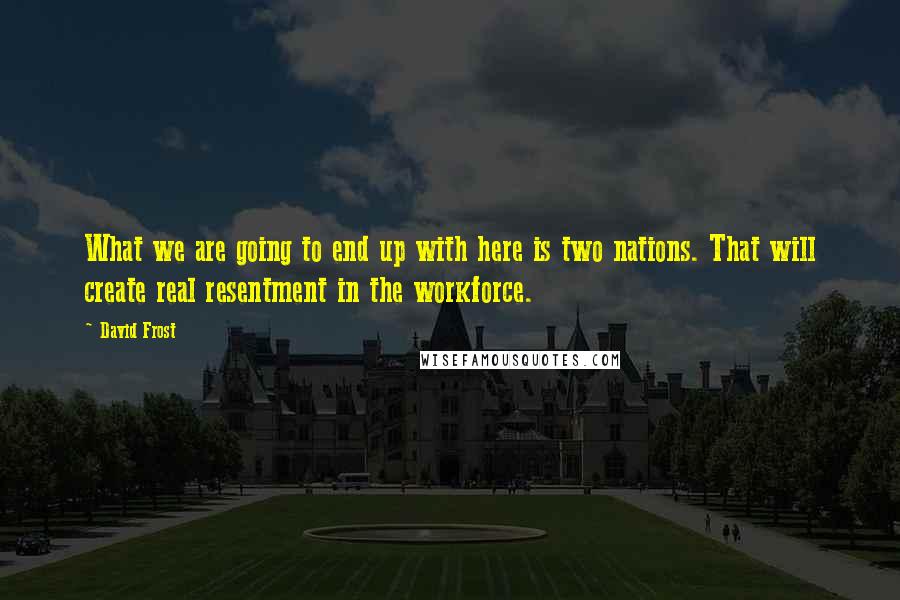 David Frost Quotes: What we are going to end up with here is two nations. That will create real resentment in the workforce.