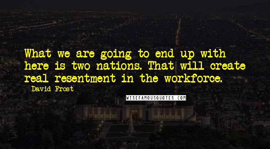 David Frost Quotes: What we are going to end up with here is two nations. That will create real resentment in the workforce.