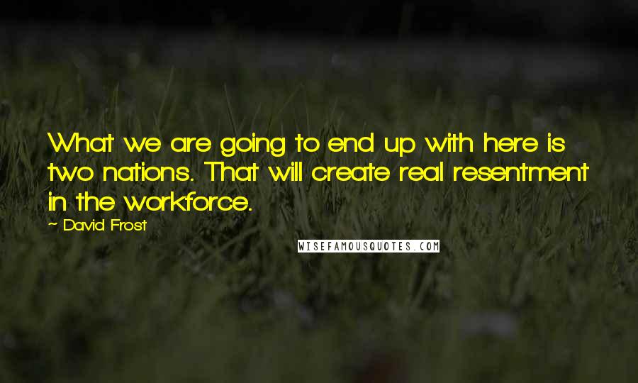 David Frost Quotes: What we are going to end up with here is two nations. That will create real resentment in the workforce.