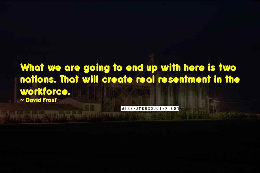 David Frost Quotes: What we are going to end up with here is two nations. That will create real resentment in the workforce.