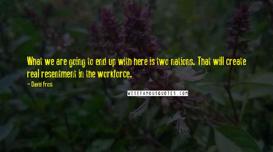 David Frost Quotes: What we are going to end up with here is two nations. That will create real resentment in the workforce.