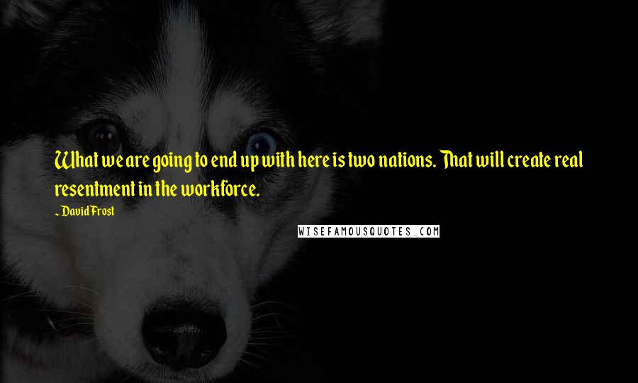 David Frost Quotes: What we are going to end up with here is two nations. That will create real resentment in the workforce.