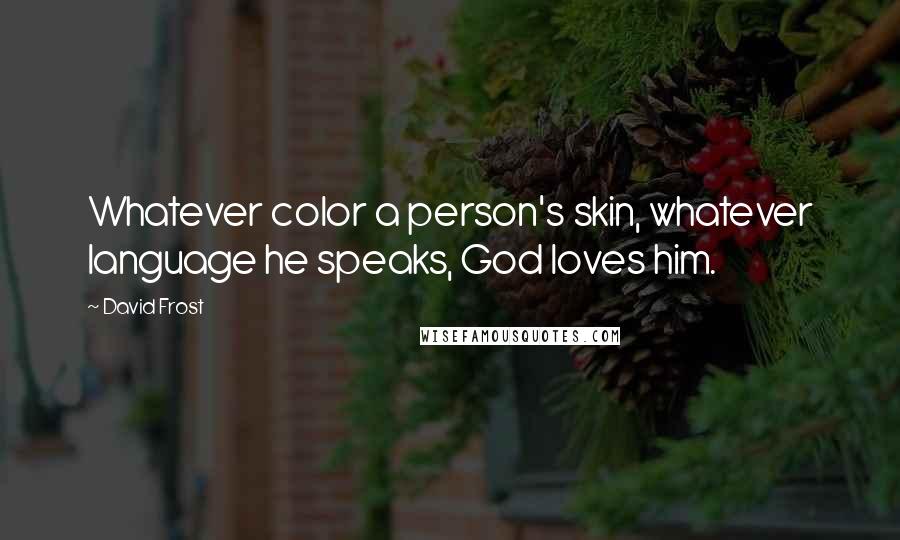 David Frost Quotes: Whatever color a person's skin, whatever language he speaks, God loves him.