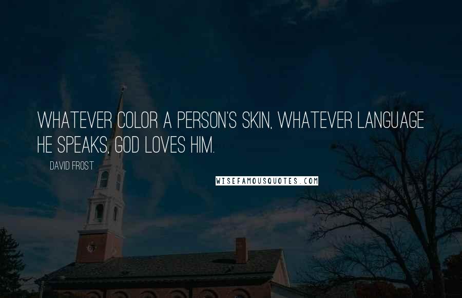 David Frost Quotes: Whatever color a person's skin, whatever language he speaks, God loves him.