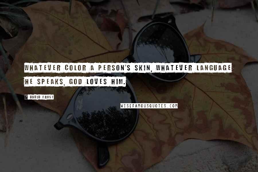 David Frost Quotes: Whatever color a person's skin, whatever language he speaks, God loves him.