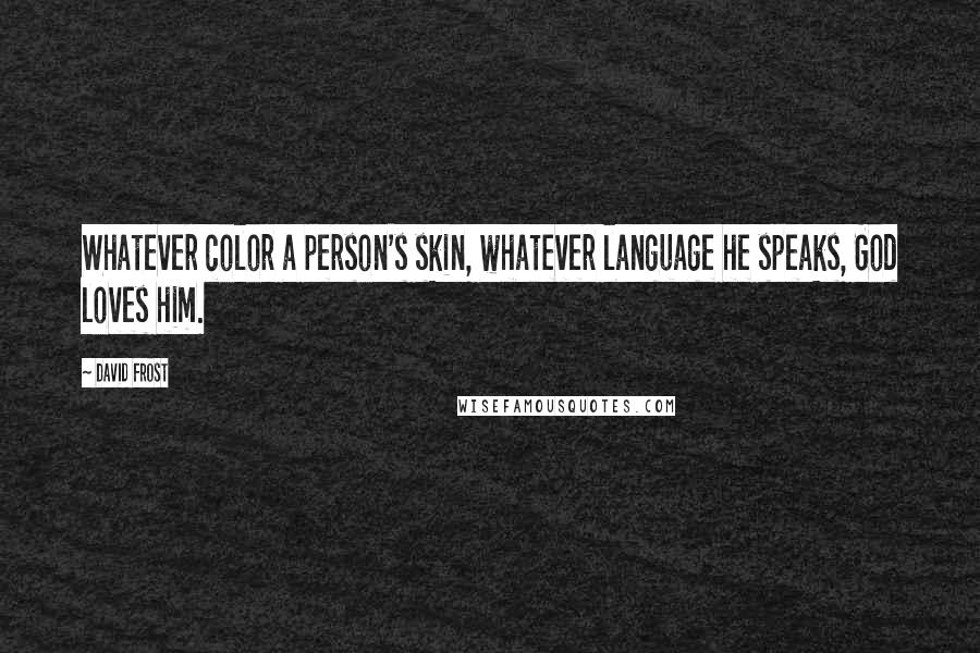 David Frost Quotes: Whatever color a person's skin, whatever language he speaks, God loves him.