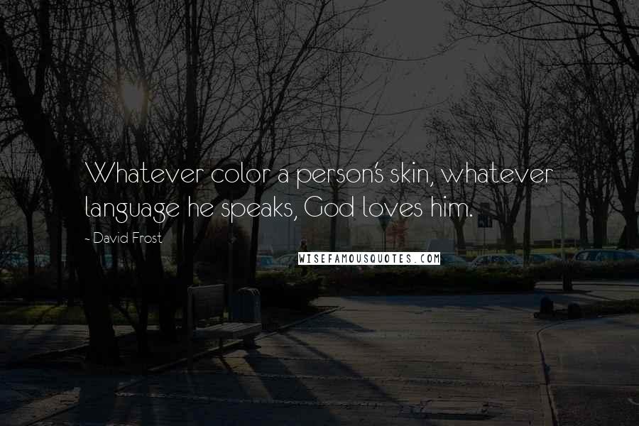 David Frost Quotes: Whatever color a person's skin, whatever language he speaks, God loves him.