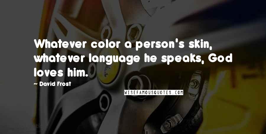 David Frost Quotes: Whatever color a person's skin, whatever language he speaks, God loves him.