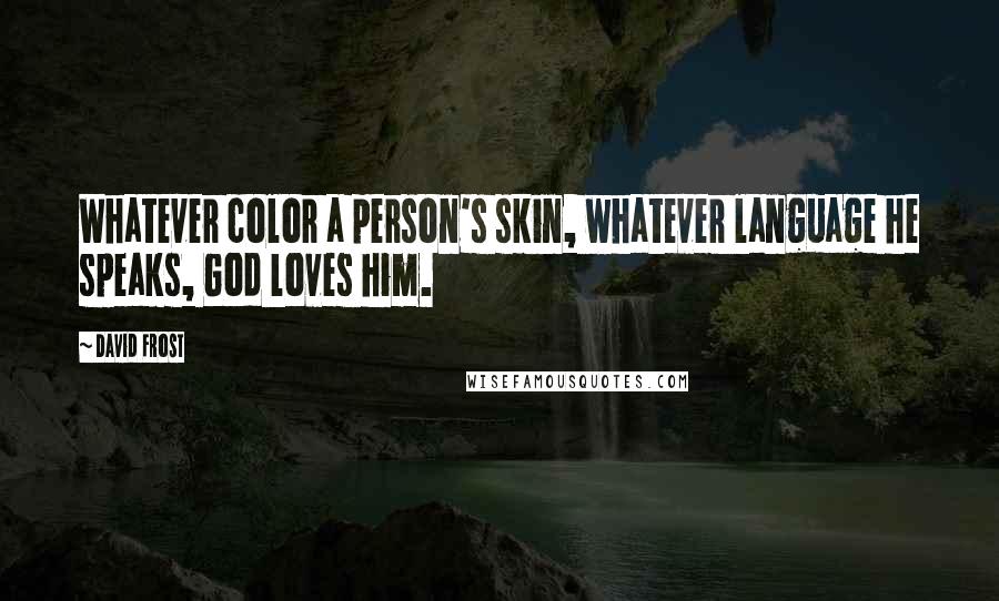 David Frost Quotes: Whatever color a person's skin, whatever language he speaks, God loves him.
